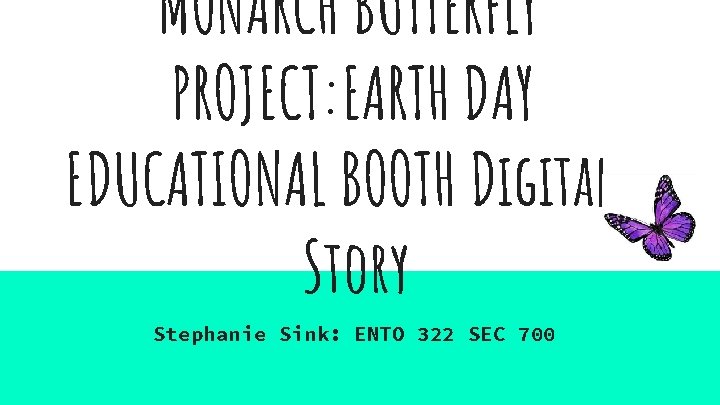 MONARCH BUTTERFLY PROJECT: EARTH DAY EDUCATIONAL BOOTH Digital Story Stephanie Sink: ENTO 322 SEC