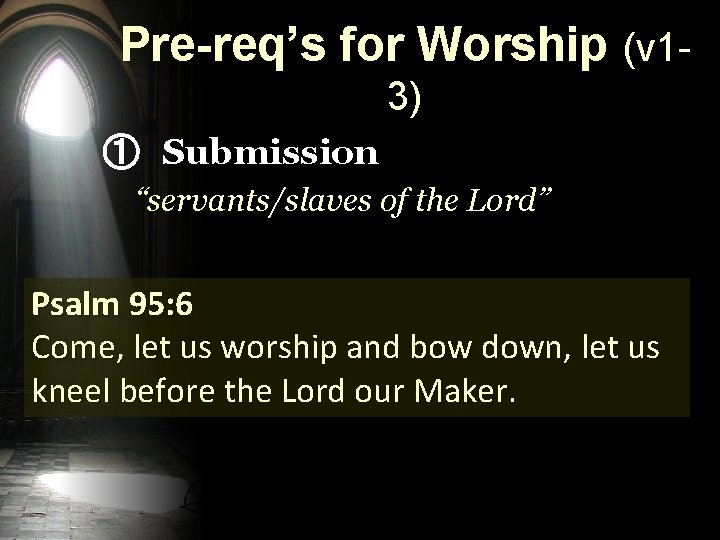 Pre-req’s for Worship (v 13) ① Submission “servants/slaves of the Lord” Psalm 95: 6