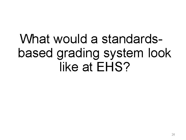 What would a standardsbased grading system look like at EHS? 24 