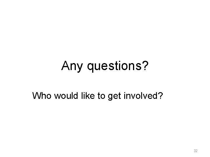 Any questions? Who would like to get involved? 32 