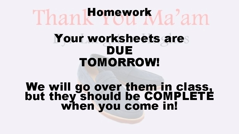 Homework Your worksheets are DUE TOMORROW! We will go over them in class, but