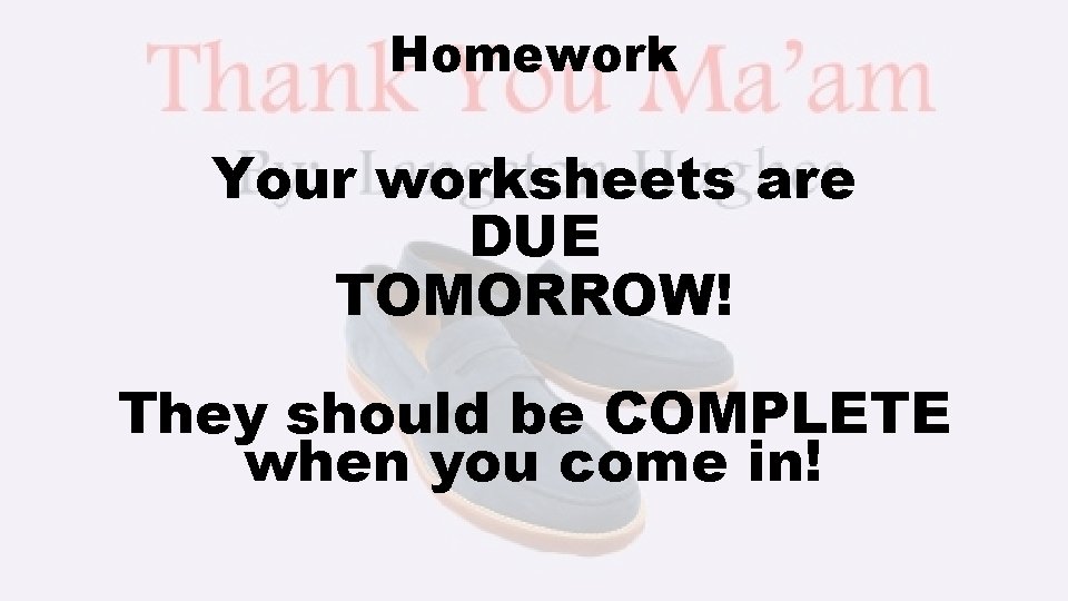 Homework Your worksheets are DUE TOMORROW! They should be COMPLETE when you come in!
