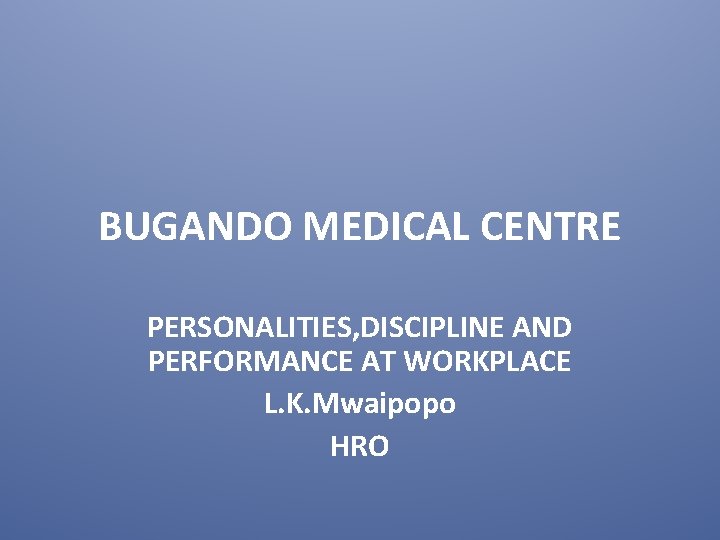 BUGANDO MEDICAL CENTRE PERSONALITIES, DISCIPLINE AND PERFORMANCE AT WORKPLACE L. K. Mwaipopo HRO 