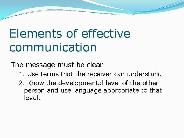 Elements of effective communication The message must be clear 1. Use terms that the