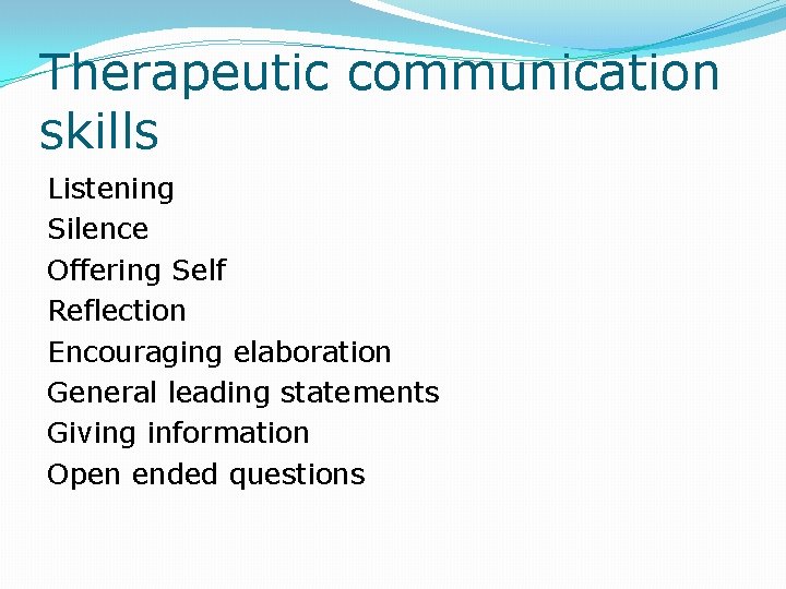 Therapeutic communication skills Listening Silence Offering Self Reflection Encouraging elaboration General leading statements Giving