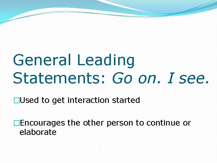 General Leading Statements: Go on. I see. �Used to get interaction started �Encourages the