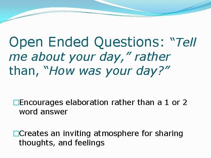 Open Ended Questions: “Tell me about your day, ” rather than, “How was your