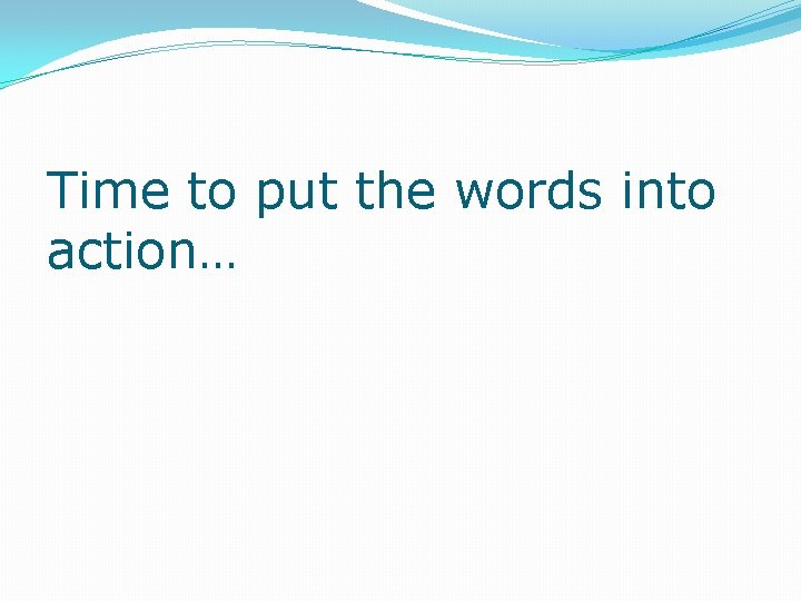 Time to put the words into action… 