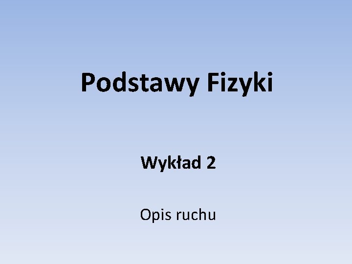 Podstawy Fizyki Wykład 2 Opis ruchu 