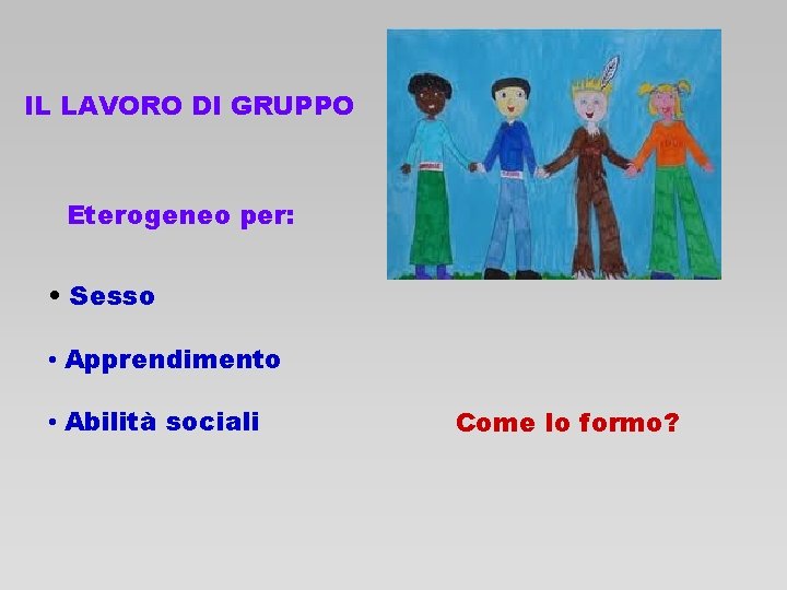 IL LAVORO DI GRUPPO Eterogeneo per: • Sesso • Apprendimento • Abilità sociali Come