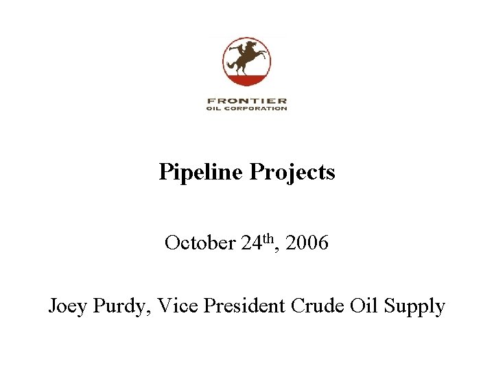 Pipeline Projects October 24 th, 2006 Joey Purdy, Vice President Crude Oil Supply 