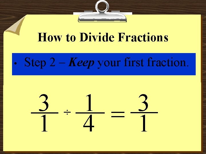 How to Divide Fractions • Step 2 – Keep your first fraction. 3 1