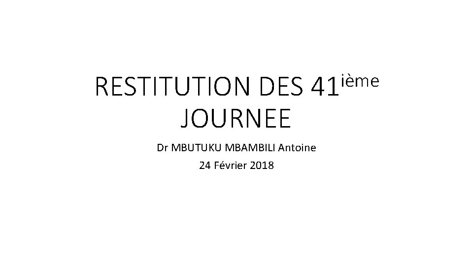 RESTITUTION DES JOURNEE ième 41 Dr MBUTUKU MBAMBILI Antoine 24 Février 2018 