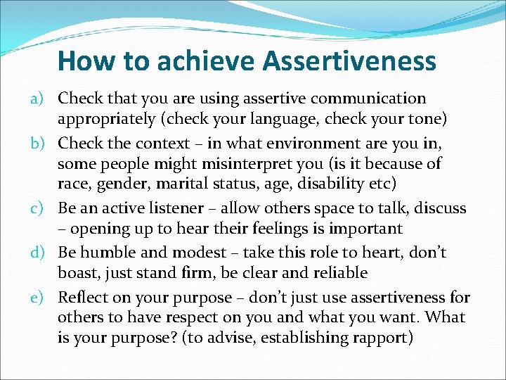 How to achieve Assertiveness a) Check that you are using assertive communication appropriately (check