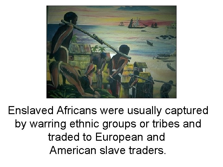 Enslaved Africans were usually captured by warring ethnic groups or tribes and traded to