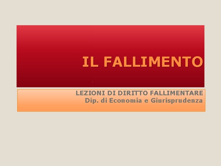 IL FALLIMENTO LEZIONI DI DIRITTO FALLIMENTARE Dip. di Economia e Giurisprudenza 