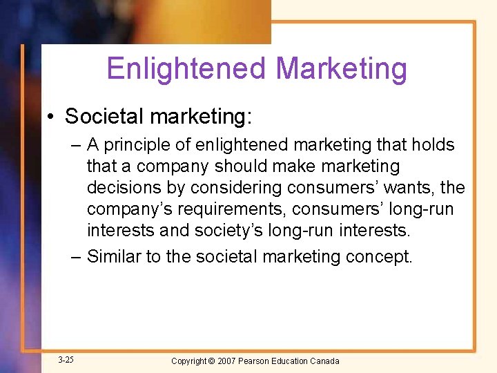 Enlightened Marketing • Societal marketing: – A principle of enlightened marketing that holds that