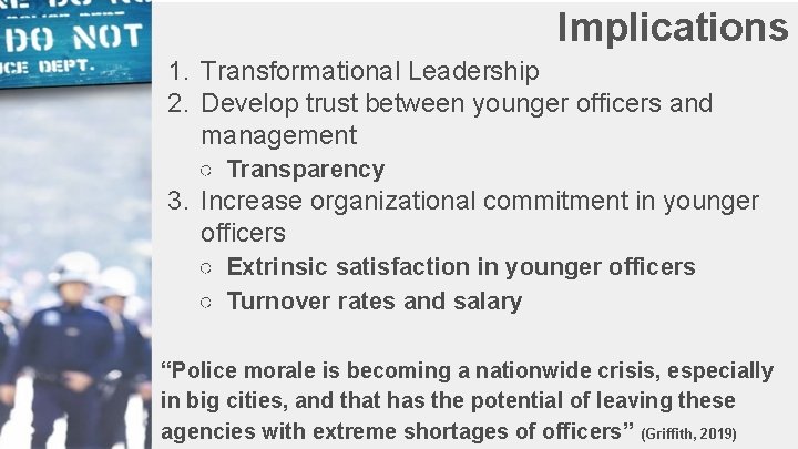 Implications 1. Transformational Leadership 2. Develop trust between younger officers and management ○ Transparency