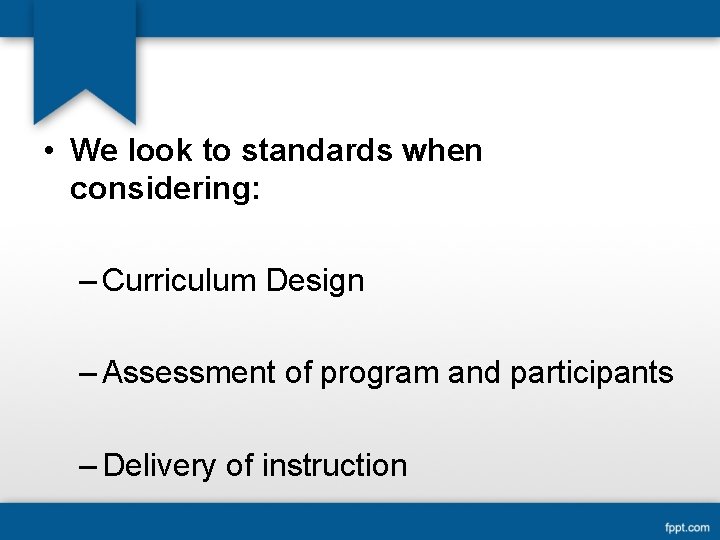  • We look to standards when considering: – Curriculum Design – Assessment of