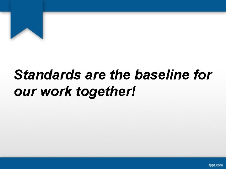 Standards are the baseline for our work together! 