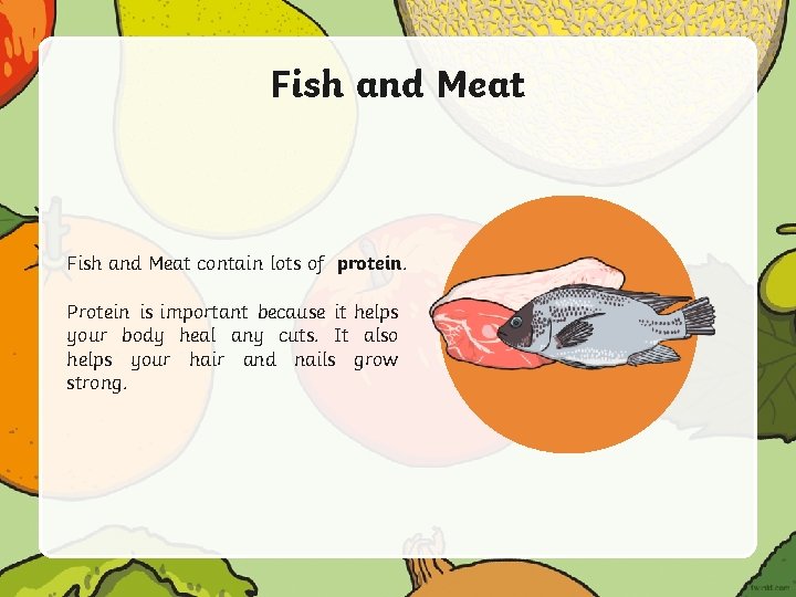 Fish and Meat contain lots of protein. Protein is important because it helps your