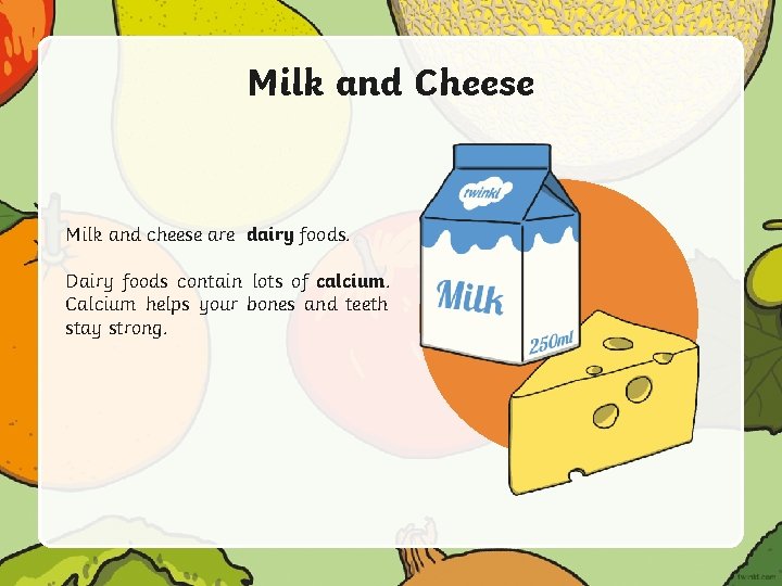 Milk and Cheese Milk and cheese are dairy foods. Dairy foods contain lots of