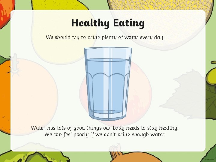Healthy Eating We should try to drink plenty of water every day. Water has