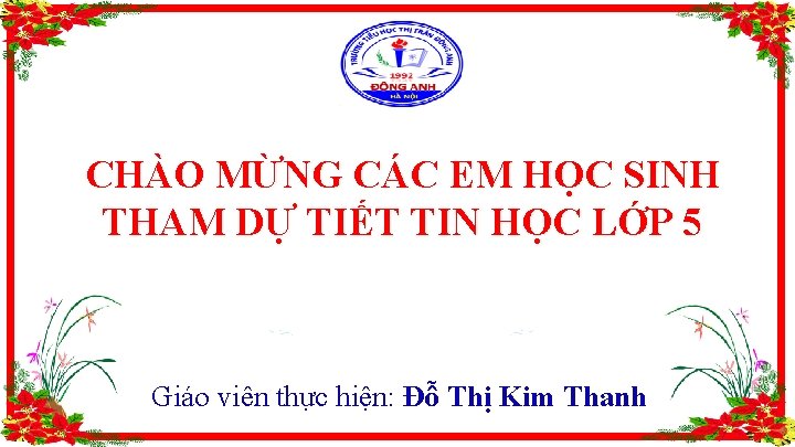 CHÀO MỪNG CÁC EM HỌC SINH THAM DỰ TIẾT TIN HỌC LỚP 5 Giáo