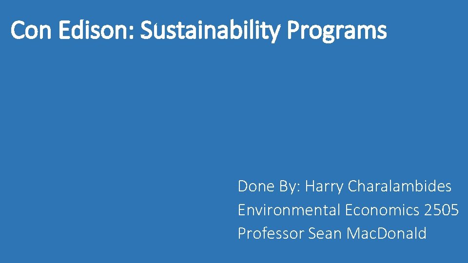 Con Edison: Sustainability Programs Done By: Harry Charalambides Environmental Economics 2505 Professor Sean Mac.