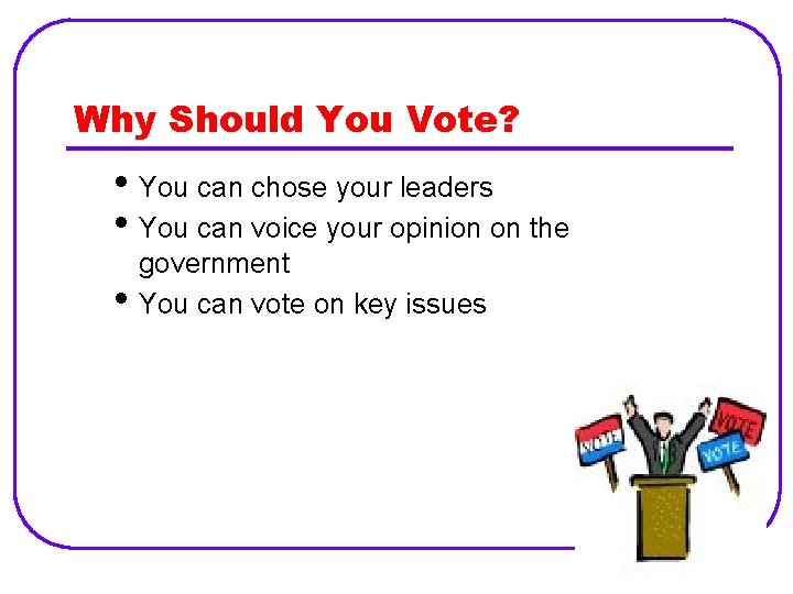 Why Should You Vote? • You can chose your leaders • You can voice