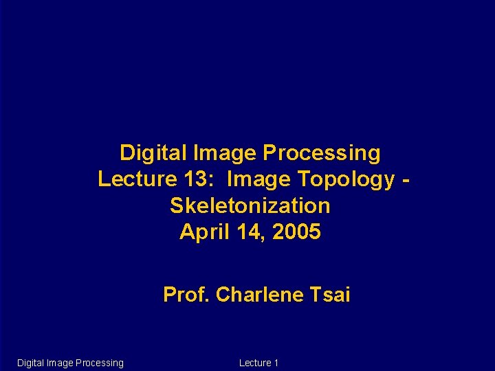 Digital Image Processing Lecture 13: Image Topology Skeletonization April 14, 2005 Prof. Charlene Tsai