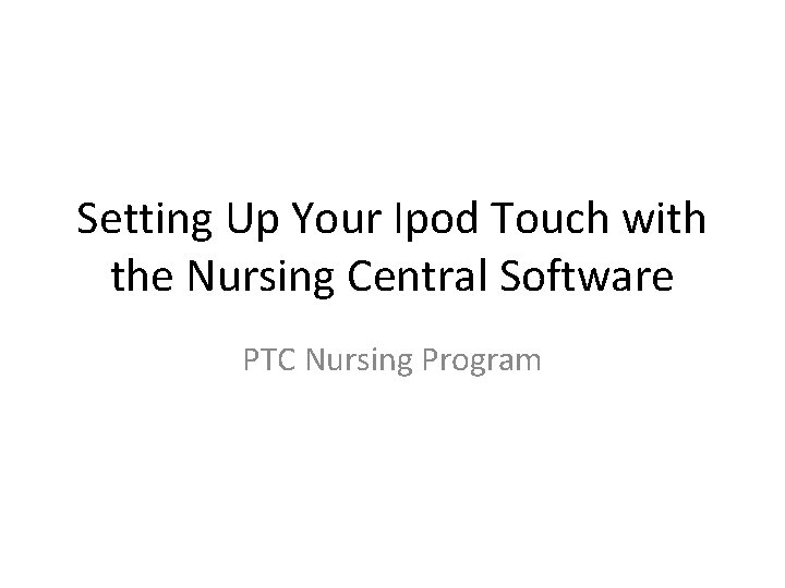 Setting Up Your Ipod Touch with the Nursing Central Software PTC Nursing Program 