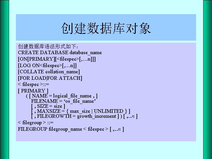 创建数据库对象 创建数据库语法形式如下： CREATE DATABASE database_name [ON[PRIMARY][<filespec>[, …n]]] [LOG ON<filespec>[, …n]] [COLLATE collation_name] [FOR LOAD|FOR