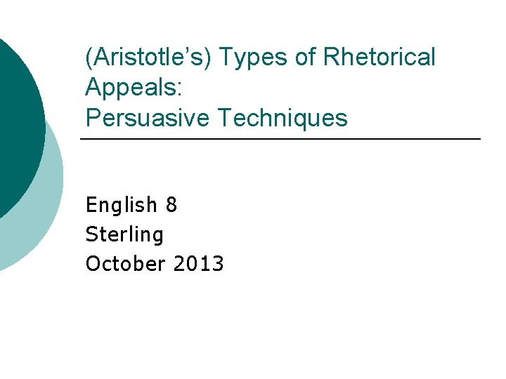 (Aristotle’s) Types of Rhetorical Appeals: Persuasive Techniques English 8 Sterling October 2013 