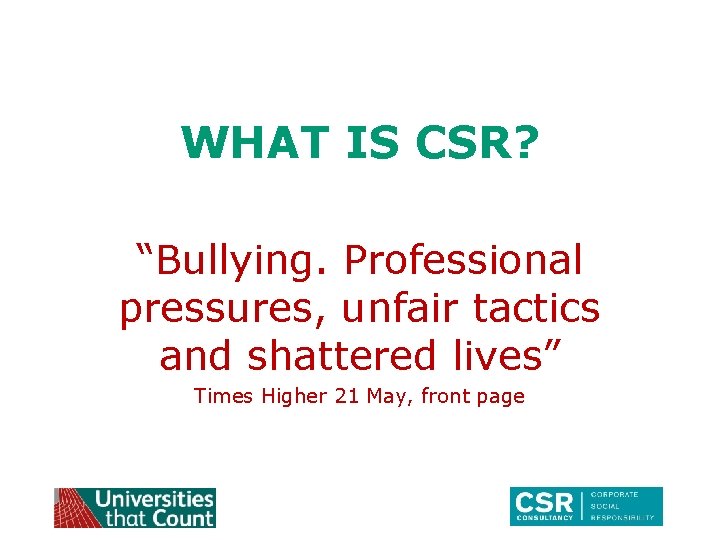 WHAT IS CSR? “Bullying. Professional pressures, unfair tactics and shattered lives” Times Higher 21