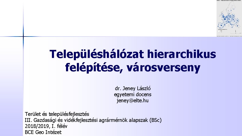 Településhálózat hierarchikus felépítése, városverseny dr. Jeney László egyetemi docens jeney@elte. hu Terület és településfejlesztés