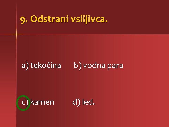 9. Odstrani vsiljivca. a) tekočina b) vodna para c) kamen d) led. 