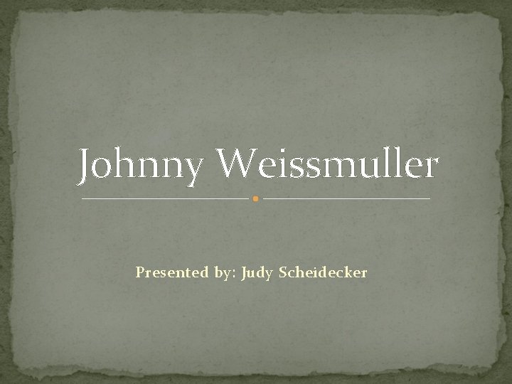 Johnny Weissmuller Presented by: Judy Scheidecker 