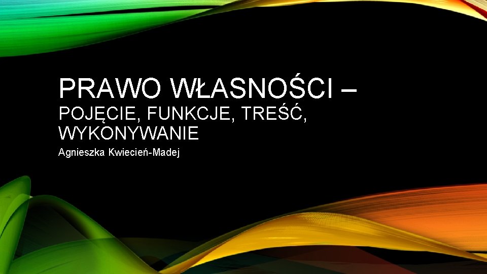 PRAWO WŁASNOŚCI – POJĘCIE, FUNKCJE, TREŚĆ, WYKONYWANIE Agnieszka Kwiecień Madej 