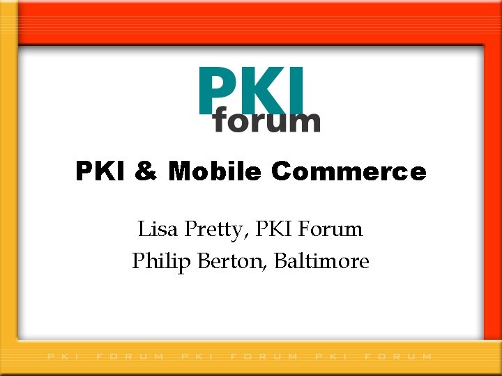 PKI & Mobile Commerce Lisa Pretty, PKI Forum Philip Berton, Baltimore 