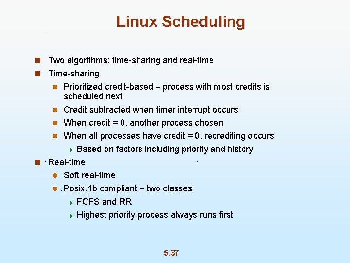 Linux Scheduling n Two algorithms: time-sharing and real-time n Time-sharing Prioritized credit-based – process