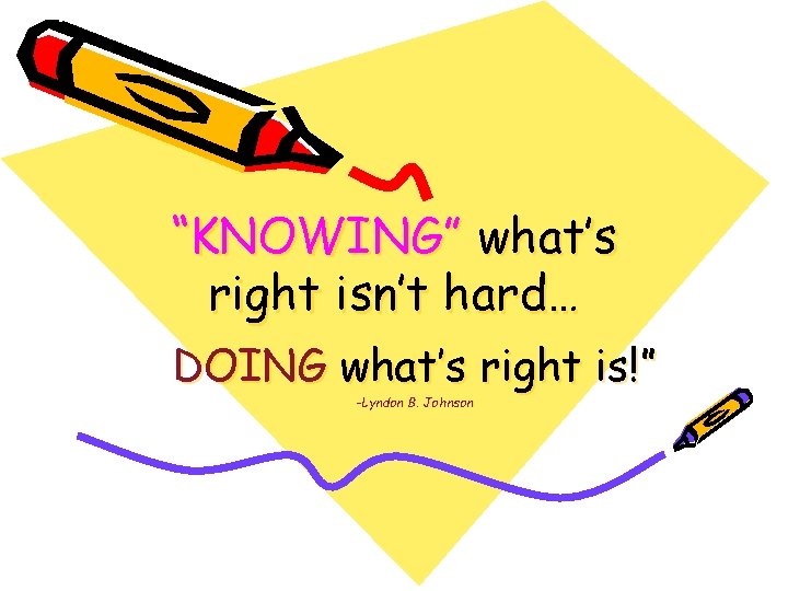 “KNOWING” what’s right isn’t hard… DOING what’s right is!” -Lyndon B. Johnson 