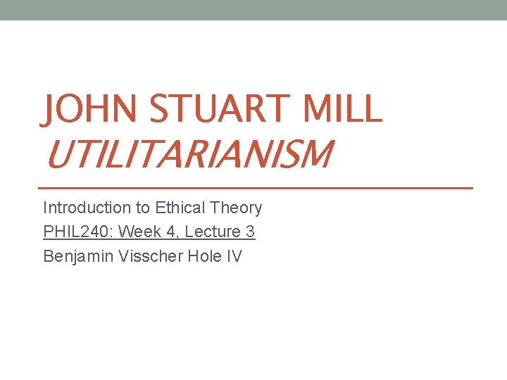 JOHN STUART MILL UTILITARIANISM Introduction to Ethical Theory PHIL 240: Week 4, Lecture 3