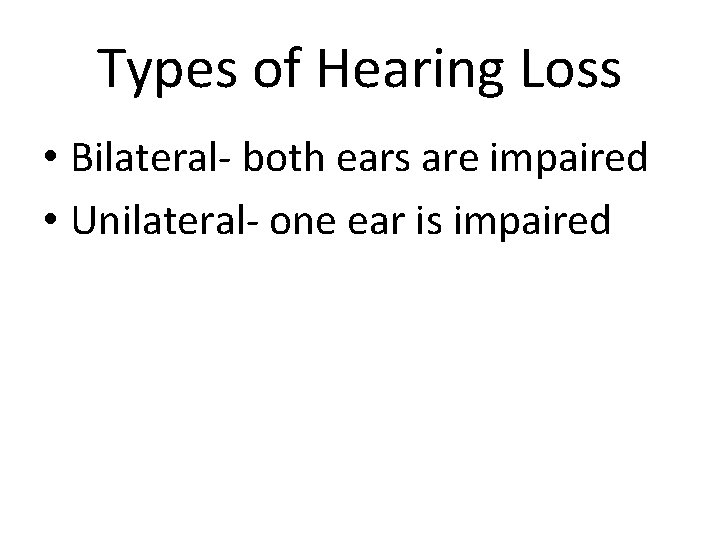 Types of Hearing Loss • Bilateral- both ears are impaired • Unilateral- one ear