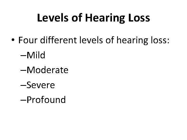 Levels of Hearing Loss • Four different levels of hearing loss: –Mild –Moderate –Severe