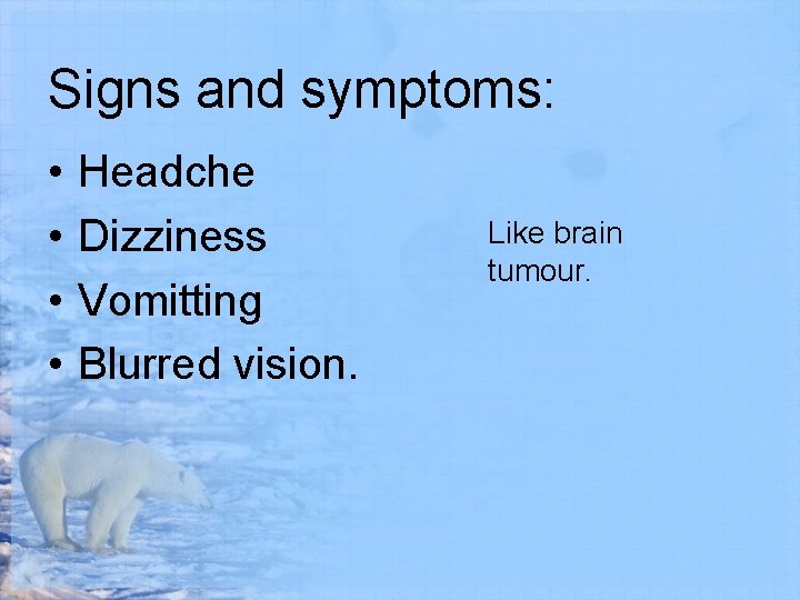 Signs and symptoms: • • Headche Dizziness Vomitting Blurred vision. Like brain tumour. 