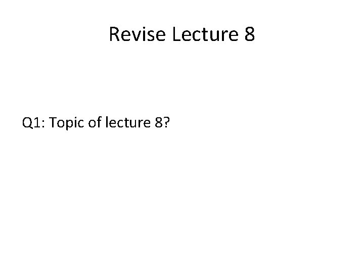Revise Lecture 8 Q 1: Topic of lecture 8? 