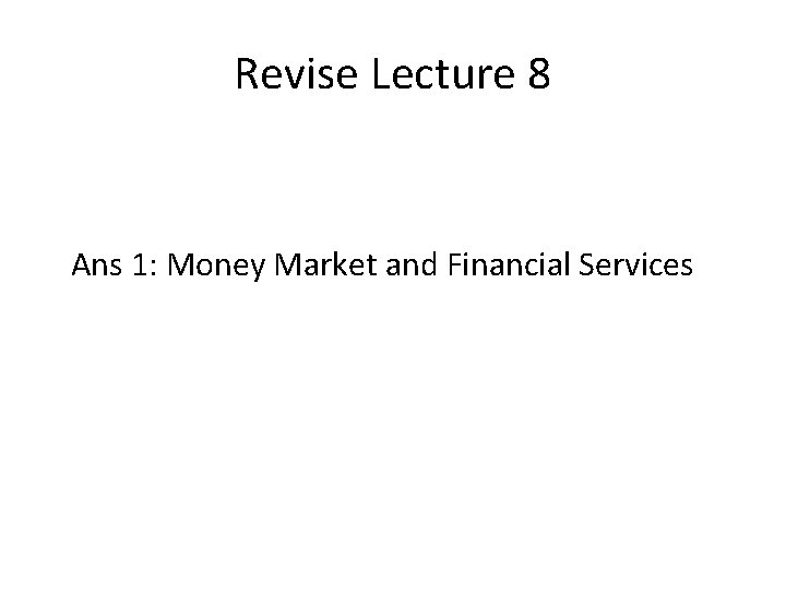 Revise Lecture 8 Ans 1: Money Market and Financial Services 