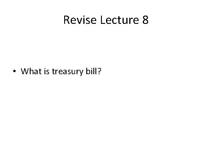 Revise Lecture 8 • What is treasury bill? 