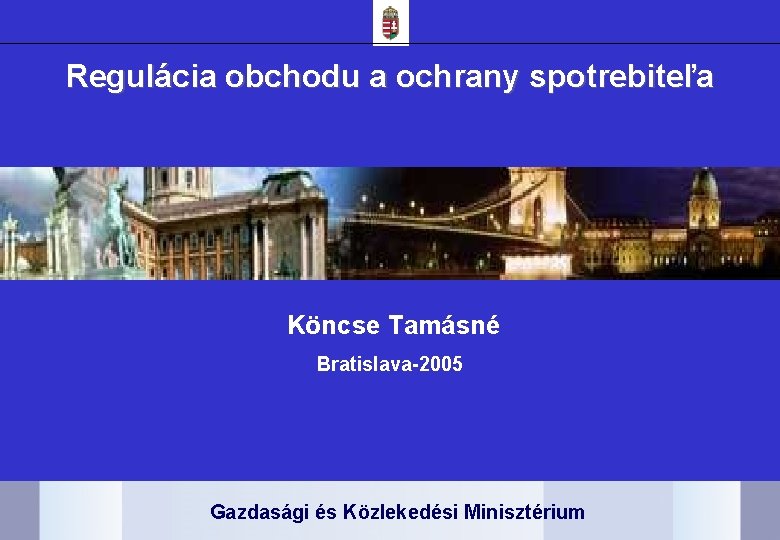 Regulácia obchodu a ochrany spotrebiteľa Köncse Tamásné Bratislava-2005 Gazdasági és Közlekedési Minisztérium 